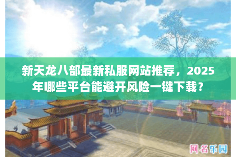 新天龙八部最新私服网站推荐,2025年哪些平台能避开风险一键下载? 新天龙八部最新私服网站推荐,2025年哪些平台能避开风险一键下载?