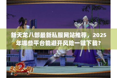 新天龙八部最新私服网站推荐,2025年哪些平台能避开风险一键下载? 新天龙八部最新私服网站推荐,2025年哪些平台能避开风险一键下载?