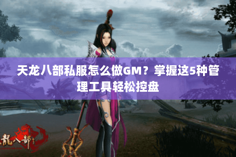 天龙八部私服怎么做GM?掌握这5种管理工具轻松控盘 天龙八部私服怎么做GM?掌握这5种管理工具轻松控盘