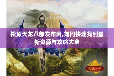 松原天龙八部发布网,如何快速找到最新资源与攻略大全