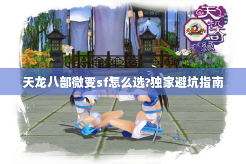 天龙八部微变sf怎么选?独家避坑指南 天龙八部微变sf怎么选?独家避坑指南
