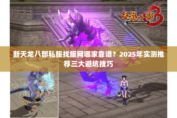 新天龙八部私服找服网哪家靠谱？2025年实测推荐三大避坑技巧