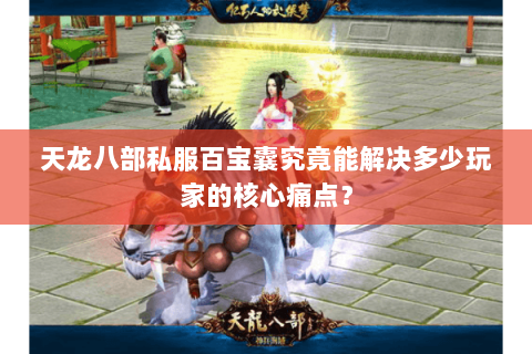 天龙八部私服百宝囊究竟能解决多少玩家的核心痛点? 天龙八部私服百宝囊究竟能解决多少玩家的核心痛点?