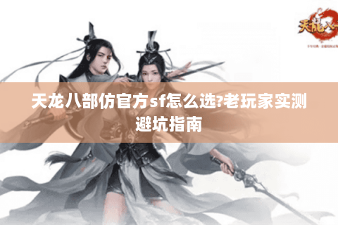 天龙八部仿官方sf怎么选?老玩家实测避坑指南 天龙八部仿官方sf怎么选?老玩家实测避坑指南