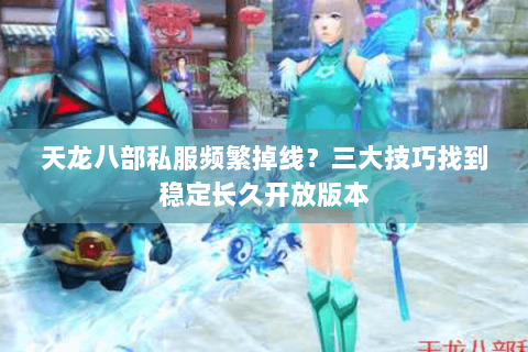 天龙八部私服频繁掉线？三大技巧找到稳定长久开放版本