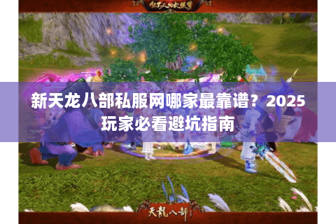 新天龙八部私服网哪家最靠谱?2025玩家必看避坑指南 新天龙八部私服网哪家最靠谱?2025玩家必看避坑指南