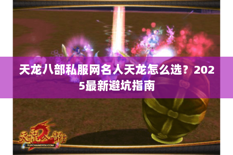 天龙八部私服网名人天龙怎么选?2025最新避坑指南 天龙八部私服网名人天龙怎么选?2025最新避坑指南