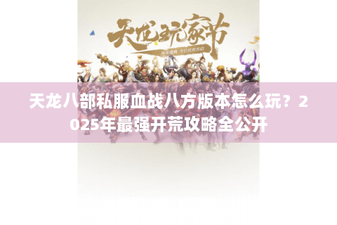 天龙八部私服血战八方版本怎么玩？2025年最强开荒攻略全公开