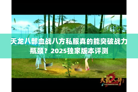 天龙八部血战八方私服真的能突破战力瓶颈?2025独家版本评测 天龙八部血战八方私服真的能突破战力瓶颈?2025独家版本评测