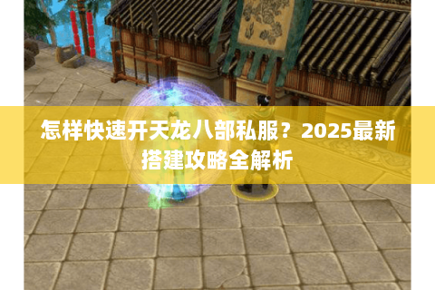 怎样快速开天龙八部私服?2025最新搭建攻略全解析 怎样快速开天龙八部私服?2025最新搭建攻略全解析