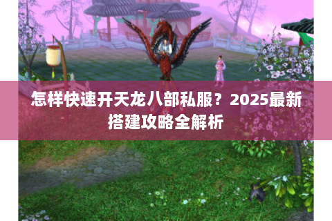 怎样快速开天龙八部私服?2025最新搭建攻略全解析 怎样快速开天龙八部私服?2025最新搭建攻略全解析
