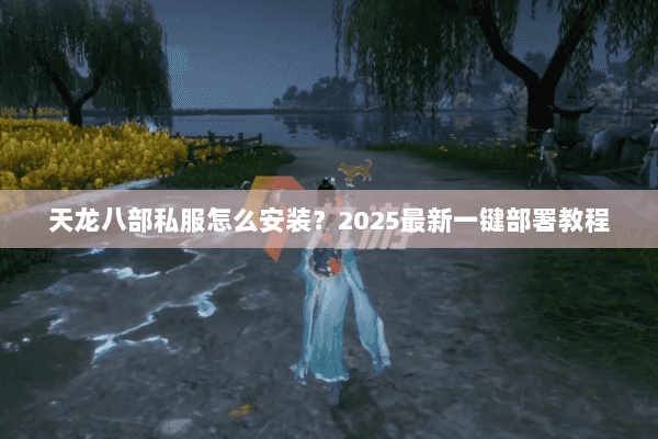 天龙八部私服怎么安装?2025最新一键部署教程 天龙八部私服怎么安装?2025最新一键部署教程
