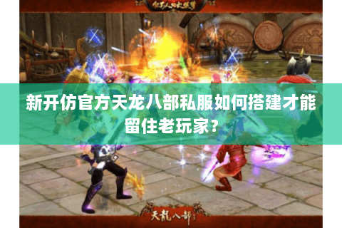 新开仿官方天龙八部私服如何搭建才能留住老玩家？