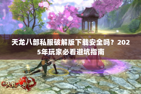 天龙八部私服破解版下载安全吗?2025年玩家必看避坑指南 天龙八部私服破解版下载安全吗?2025年玩家必看避坑指南