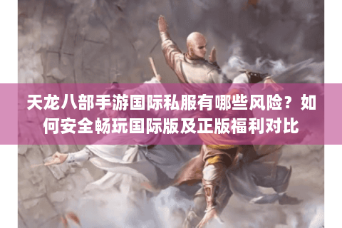 天龙八部手游国际私服有哪些风险?如何安全畅玩国际版及正版福利对比 天龙八部手游国际私服有哪些风险?如何安全畅玩国际版及正版福利对比