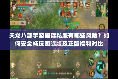 天龙八部手游国际私服有哪些风险?如何安全畅玩国际版及正版福利对比 天龙八部手游国际私服有哪些风险?如何安全畅玩国际版及正版福利对比