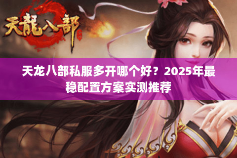 天龙八部私服多开哪个好？2025年最稳配置方案实测推荐