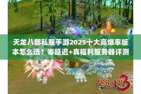天龙八部私服手游2025十大高爆率版本怎么选?零延迟+真福利服务器评测 天龙八部私服手游2025十大高爆率版本怎么选?零延迟+真福利服务器评测