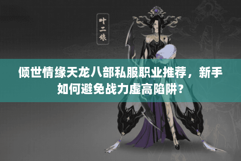 倾世情缘天龙八部私服职业推荐,新手如何避免战力虚高陷阱? 倾世情缘天龙八部私服职业推荐,新手如何避免战力虚高陷阱?
