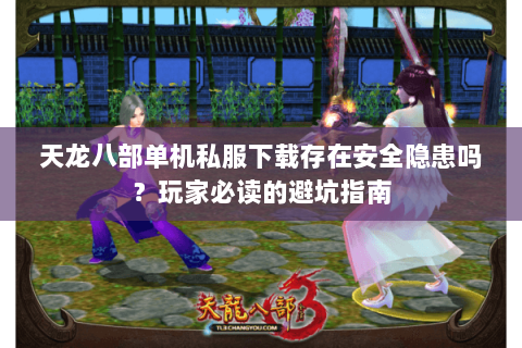 天龙八部单机私服下载存在安全隐患吗？玩家必读的避坑指南