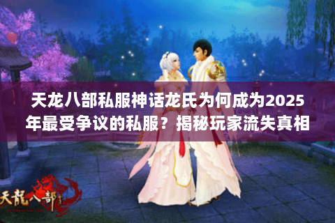 天龙八部私服神话龙氏为何成为2025年最受争议的私服？揭秘玩家流失真相