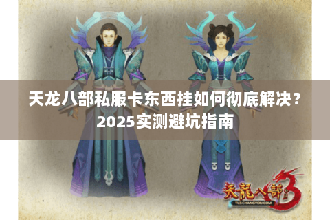 天龙八部私服卡东西挂如何彻底解决?2025实测避坑指南 天龙八部私服卡东西挂如何彻底解决?2025实测避坑指南