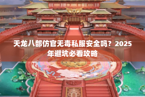 天龙八部仿官无毒私服安全吗？2025年避坑必看攻略