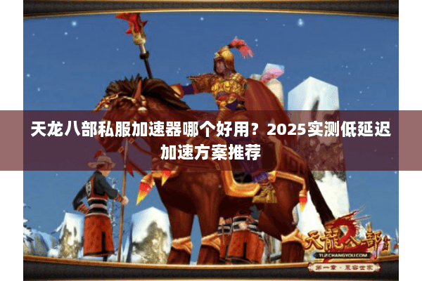 天龙八部私服加速器哪个好用？2025实测低延迟加速方案推荐