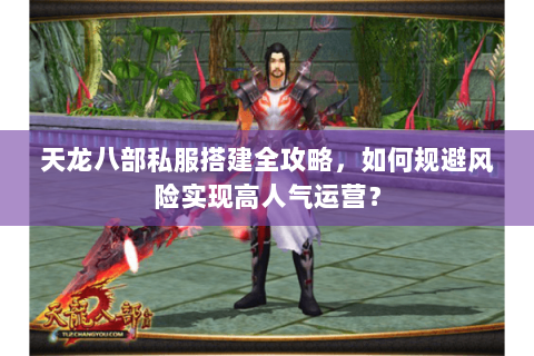 天龙八部私服搭建全攻略,如何规避风险实现高人气运营? 天龙八部私服搭建全攻略,如何规避风险实现高人气运营?