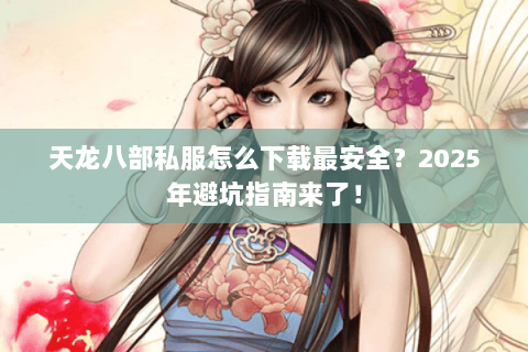 天龙八部私服怎么下载最安全?2025年避坑指南来了! 天龙八部私服怎么下载最安全?2025年避坑指南来了!