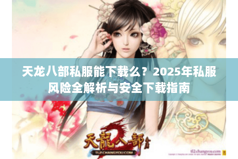 天龙八部私服能下载么？2025年私服风险全解析与安全下载指南