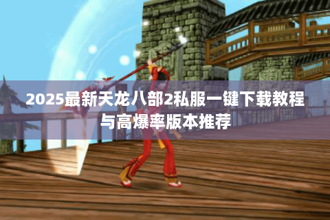 2025最新天龙八部2私服一键下载教程与高爆率版本推荐 2025最新天龙八部2私服一键下载教程与高爆率版本推荐