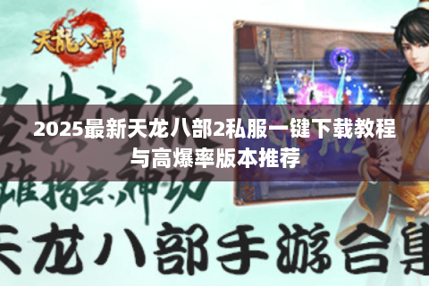 2025最新天龙八部2私服一键下载教程与高爆率版本推荐 2025最新天龙八部2私服一键下载教程与高爆率版本推荐