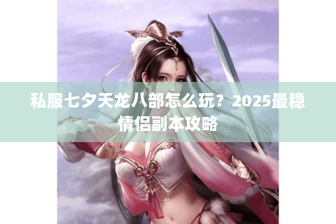 私服七夕天龙八部怎么玩?2025最稳情侣副本攻略 私服七夕天龙八部怎么玩?2025最稳情侣副本攻略