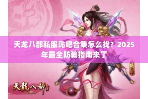 天龙八部私服贴吧合集怎么找?2025年最全防骗指南来了 天龙八部私服贴吧合集怎么找?2025年最全防骗指南来了