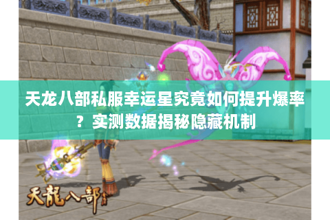 天龙八部私服幸运星究竟如何提升爆率？实测数据揭秘隐藏机制