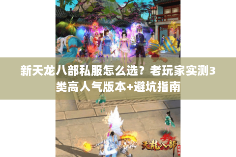 新天龙八部私服怎么选?老玩家实测3类高人气版本+避坑指南 新天龙八部私服怎么选?老玩家实测3类高人气版本+避坑指南