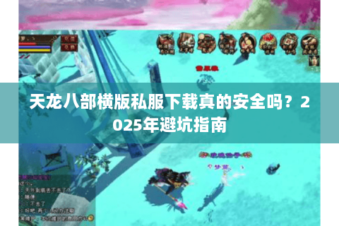 天龙八部横版私服下载真的安全吗?2025年避坑指南 天龙八部横版私服下载真的安全吗?2025年避坑指南