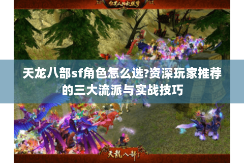 天龙八部sf角色怎么选?资深玩家推荐的三大流派与实战技巧 天龙八部sf角色怎么选?资深玩家推荐的三大流派与实战技巧