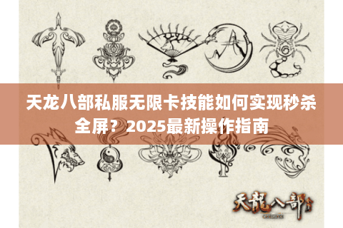 天龙八部私服无限卡技能如何实现秒杀全屏?2025最新操作指南 天龙八部私服无限卡技能如何实现秒杀全屏?2025最新操作指南