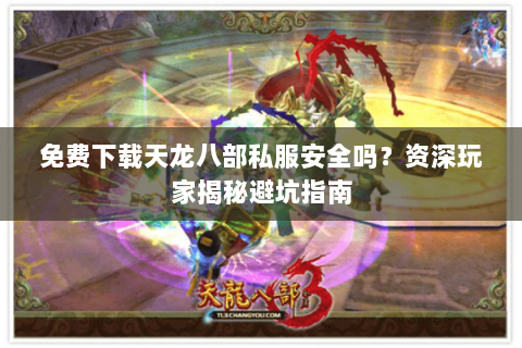 免费下载天龙八部私服安全吗？资深玩家揭秘避坑指南