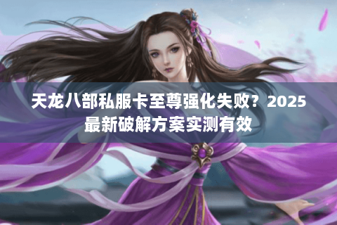 天龙八部私服卡至尊强化失败?2025最新破解方案实测有效 天龙八部私服卡至尊强化失败?2025最新破解方案实测有效