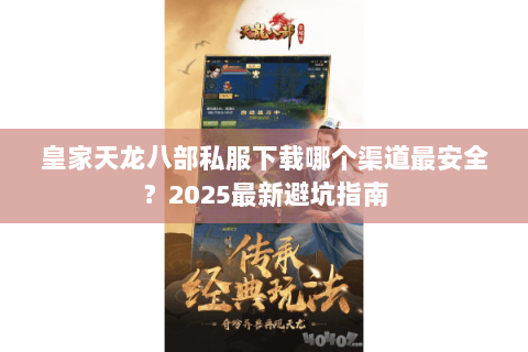 皇家天龙八部私服下载哪个渠道最安全?2025最新避坑指南 皇家天龙八部私服下载哪个渠道最安全?2025最新避坑指南