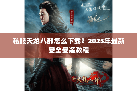 私服天龙八部怎么下载?2025年最新安全安装教程 私服天龙八部怎么下载?2025年最新安全安装教程