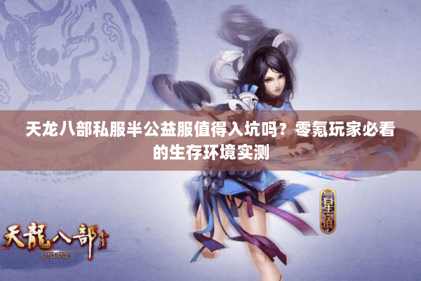 天龙八部私服半公益服值得入坑吗?零氪玩家必看的生存环境实测 天龙八部私服半公益服值得入坑吗?零氪玩家必看的生存环境实测