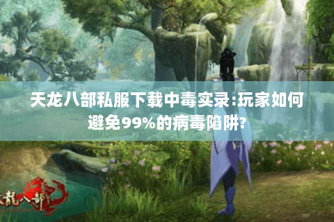 天龙八部私服下载中毒实录:玩家如何避免99%的病毒陷阱? 天龙八部私服下载中毒实录:玩家如何避免99%的病毒陷阱?