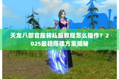 天龙八部官服转私服教程怎么操作?2025最稳搭建方案揭秘 天龙八部官服转私服教程怎么操作?2025最稳搭建方案揭秘