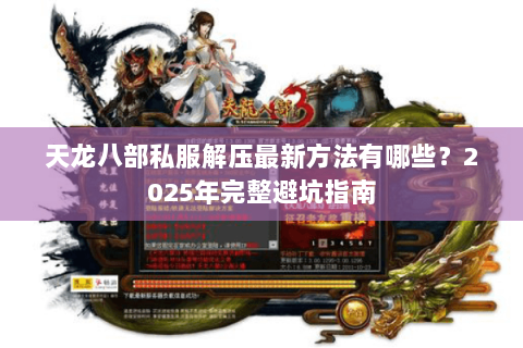 天龙八部私服解压最新方法有哪些?2025年完整避坑指南 天龙八部私服解压最新方法有哪些?2025年完整避坑指南