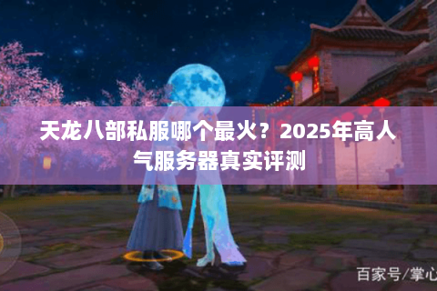天龙八部私服哪个最火?2025年高人气服务器真实评测 天龙八部私服哪个最火?2025年高人气服务器真实评测