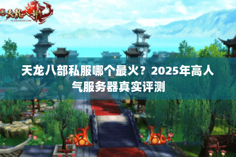 天龙八部私服哪个最火?2025年高人气服务器真实评测 天龙八部私服哪个最火?2025年高人气服务器真实评测